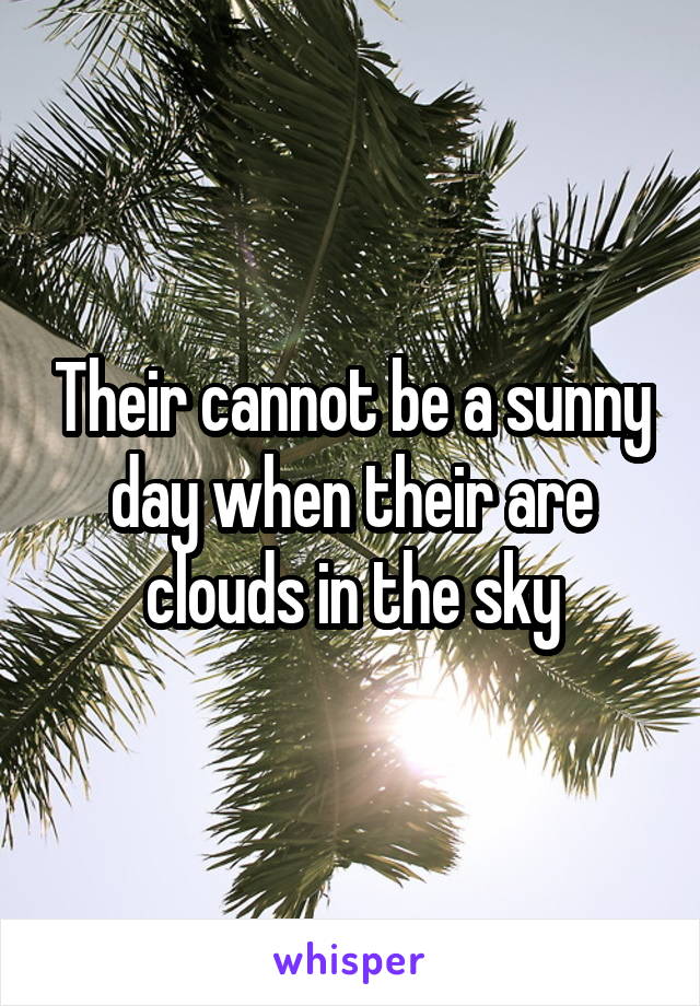 Their cannot be a sunny day when their are clouds in the sky