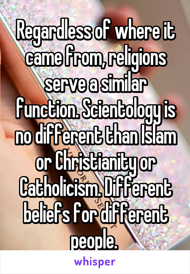 Regardless of where it came from, religions serve a similar function. Scientology is no different than Islam or Christianity or Catholicism. Different beliefs for different people. 