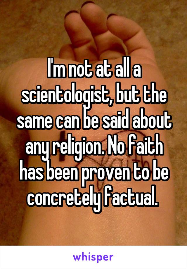 I'm not at all a scientologist, but the same can be said about any religion. No faith has been proven to be concretely factual. 
