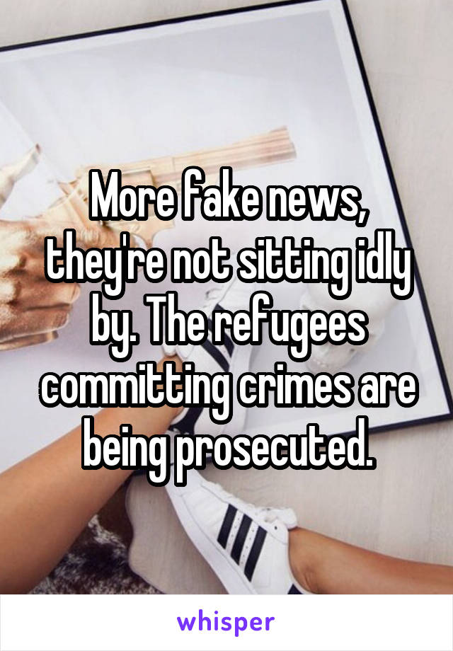 More fake news, they're not sitting idly by. The refugees committing crimes are being prosecuted.