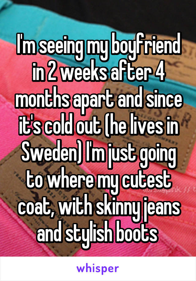 I'm seeing my boyfriend in 2 weeks after 4 months apart and since it's cold out (he lives in Sweden) I'm just going to where my cutest coat, with skinny jeans and stylish boots 