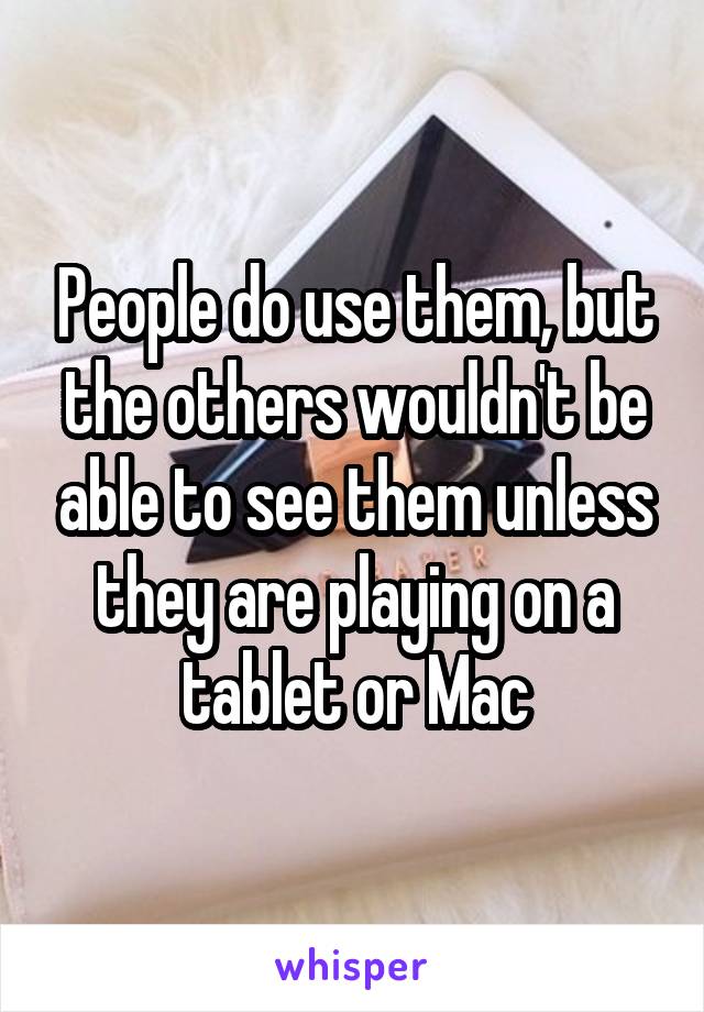 People do use them, but the others wouldn't be able to see them unless they are playing on a tablet or Mac