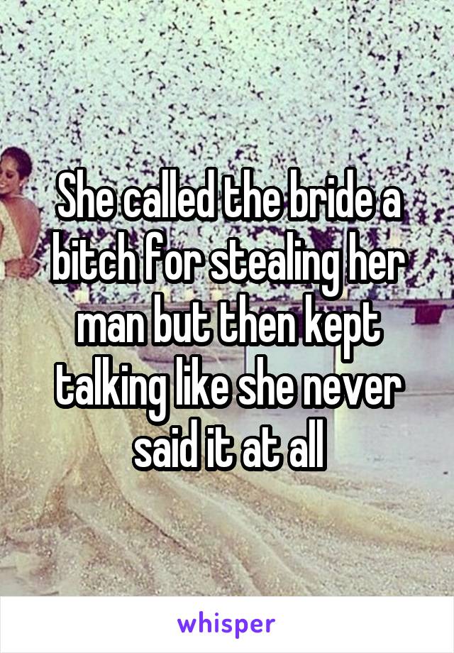 She called the bride a bitch for stealing her man but then kept talking like she never said it at all