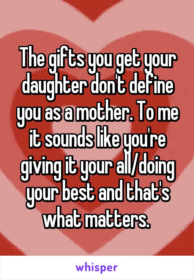 The gifts you get your daughter don't define you as a mother. To me it sounds like you're giving it your all/doing your best and that's what matters. 