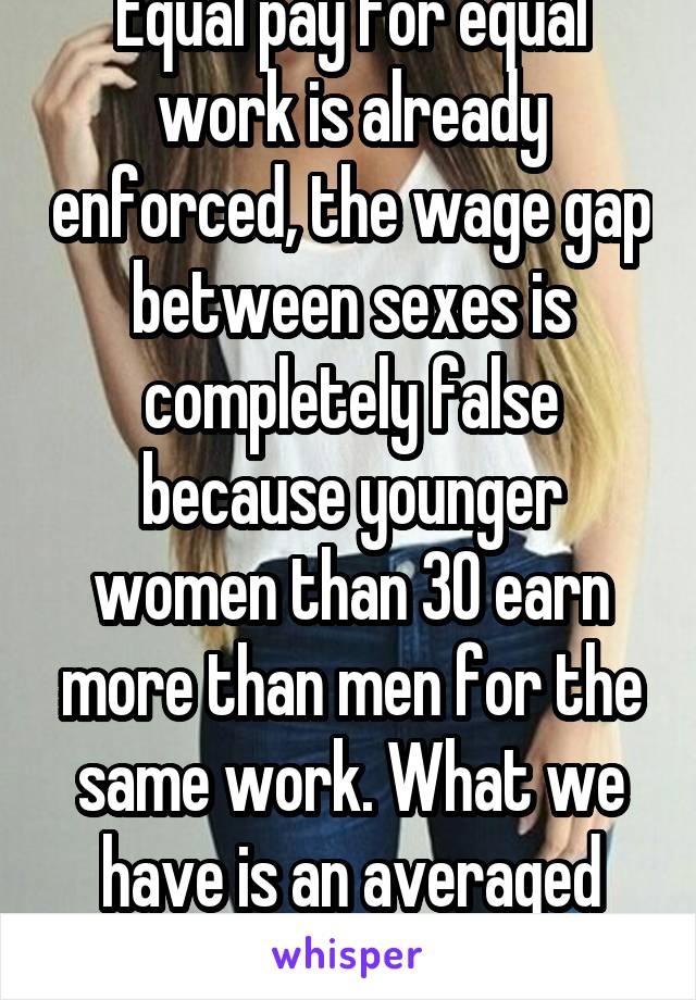 Equal pay for equal work is already enforced, the wage gap between sexes is completely false because younger women than 30 earn more than men for the same work. What we have is an averaged EARNING gap