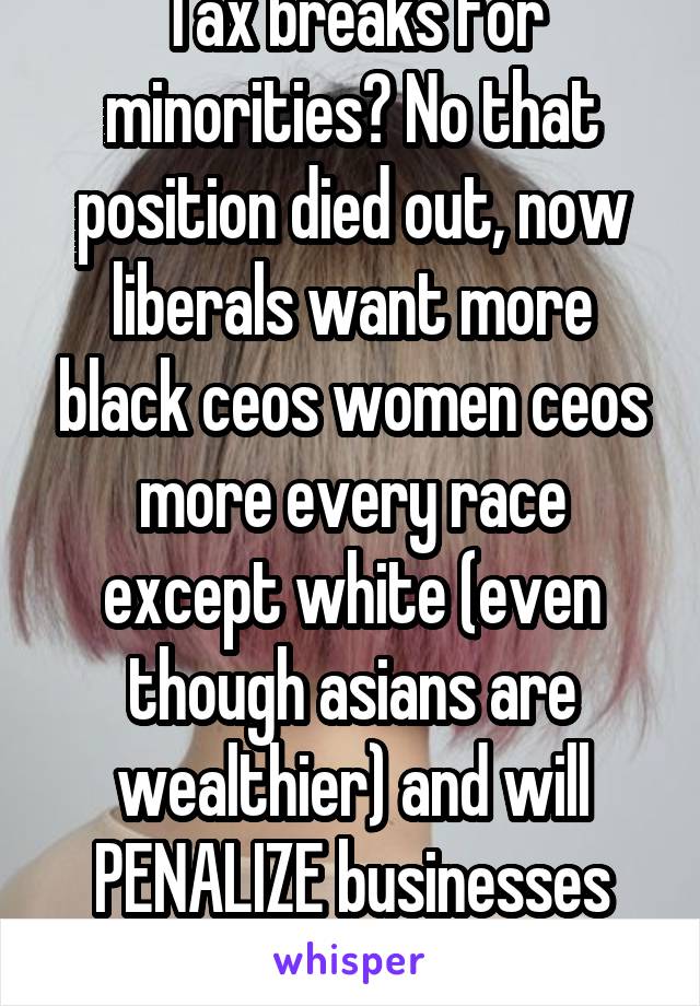 Tax breaks for minorities? No that position died out, now liberals want more black ceos women ceos more every race except white (even though asians are wealthier) and will PENALIZE businesses for it