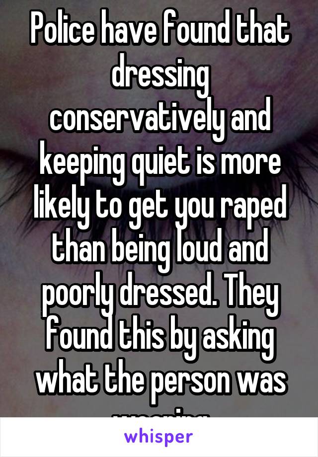 Police have found that dressing conservatively and keeping quiet is more likely to get you raped than being loud and poorly dressed. They found this by asking what the person was wearing