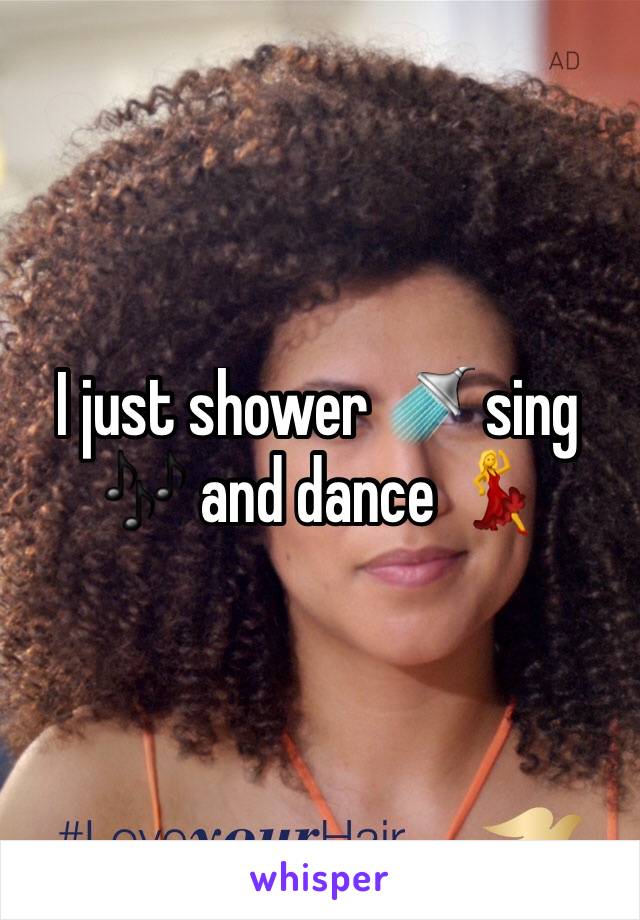 I just shower 🚿 sing 🎶 and dance 💃 