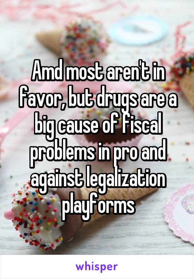 Amd most aren't in favor, but drugs are a big cause of fiscal problems in pro and against legalization playforms