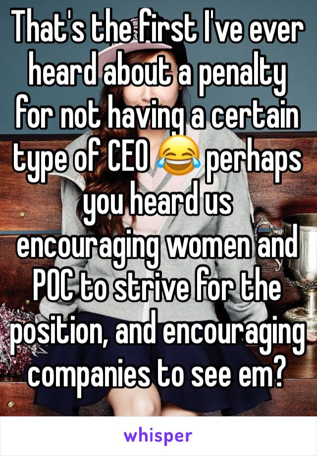 That's the first I've ever heard about a penalty for not having a certain type of CEO 😂 perhaps you heard us encouraging women and POC to strive for the position, and encouraging companies to see em?