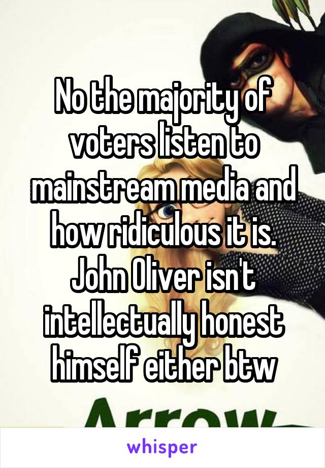 No the majority of voters listen to mainstream media and how ridiculous it is. John Oliver isn't intellectually honest himself either btw