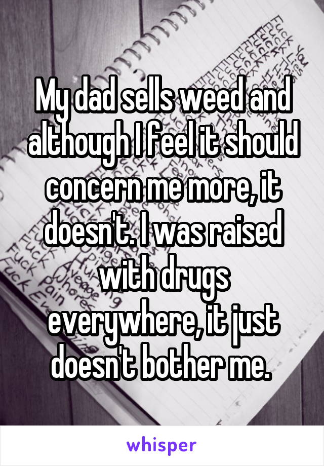 My dad sells weed and although I feel it should concern me more, it doesn't. I was raised with drugs everywhere, it just doesn't bother me. 