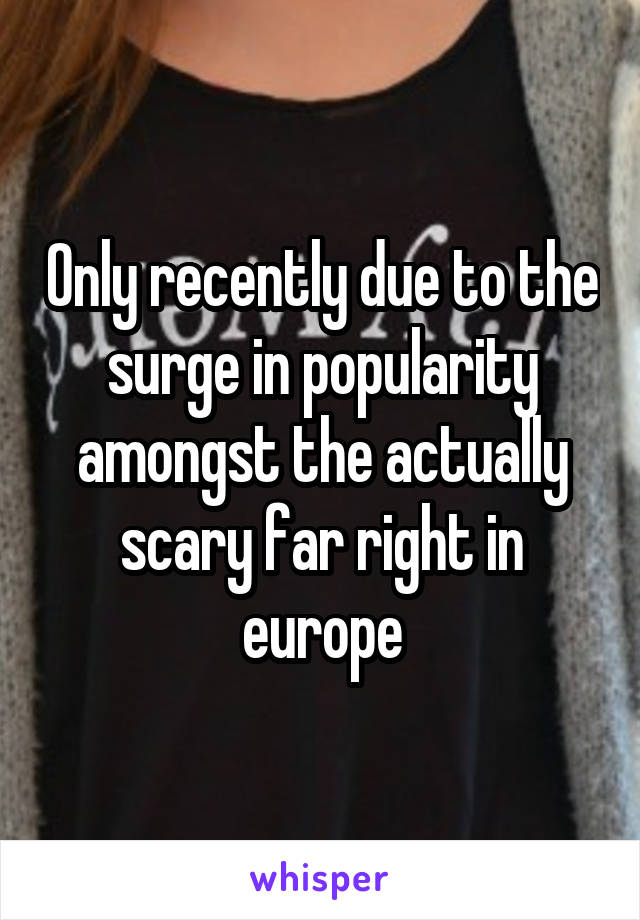 Only recently due to the surge in popularity amongst the actually scary far right in europe