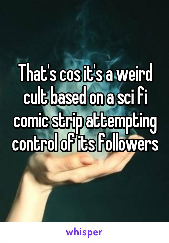 That's cos it's a weird cult based on a sci fi comic strip attempting control of its followers 