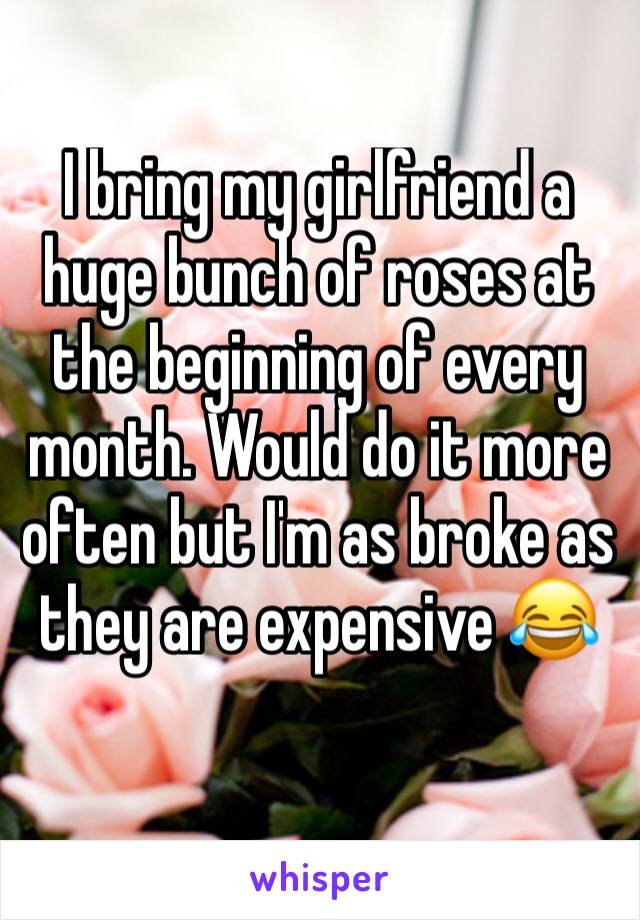 I bring my girlfriend a huge bunch of roses at the beginning of every month. Would do it more often but I'm as broke as they are expensive 😂