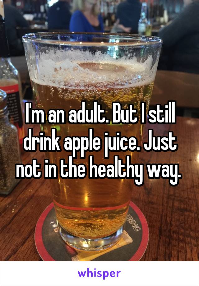 I'm an adult. But I still drink apple juice. Just not in the healthy way. 