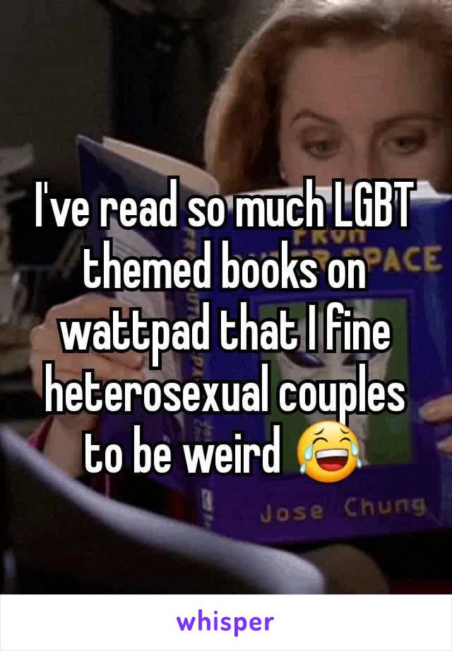 I've read so much LGBT themed books on wattpad that I fine heterosexual couples to be weird 😂
