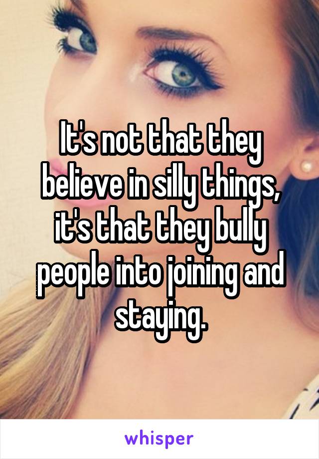 It's not that they believe in silly things, it's that they bully people into joining and staying.