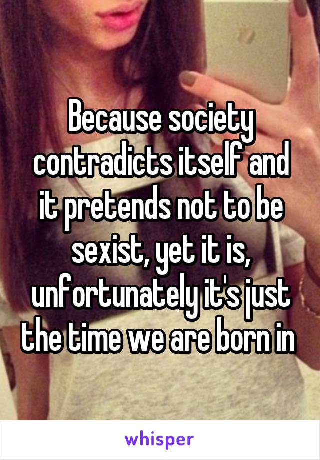 Because society contradicts itself and it pretends not to be sexist, yet it is, unfortunately it's just the time we are born in 