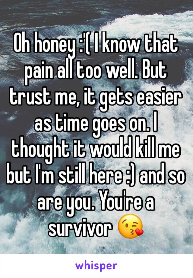 Oh honey :'( I know that pain all too well. But trust me, it gets easier as time goes on. I thought it would kill me but I'm still here :) and so are you. You're a survivor 😘
