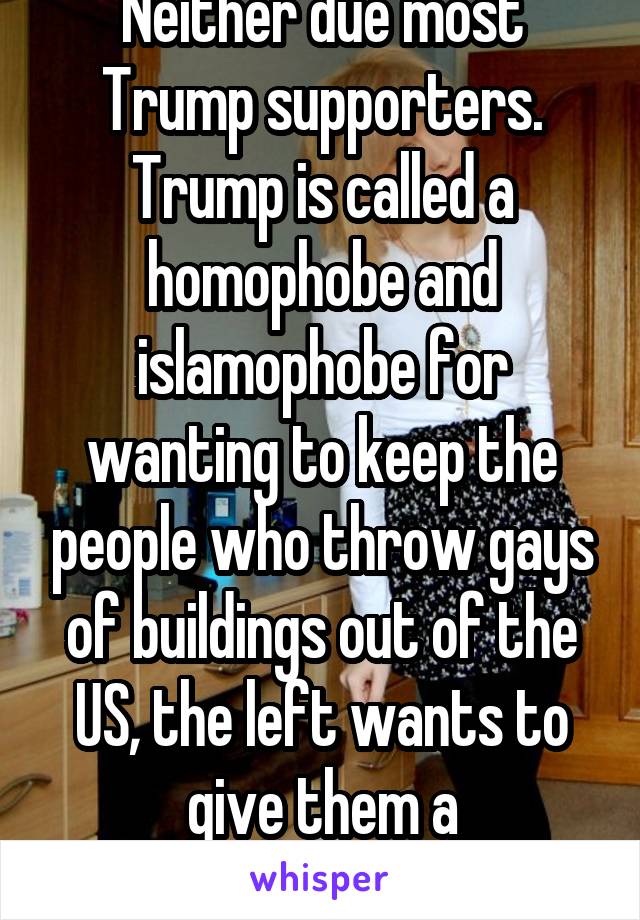 Neither due most Trump supporters. Trump is called a homophobe and islamophobe for wanting to keep the people who throw gays of buildings out of the US, the left wants to give them a participation tro