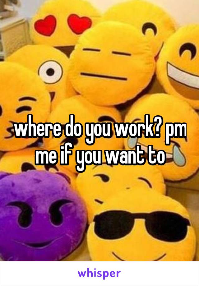 where do you work? pm me if you want to