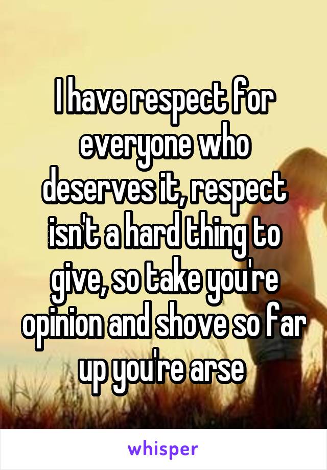 I have respect for everyone who deserves it, respect isn't a hard thing to give, so take you're opinion and shove so far up you're arse 