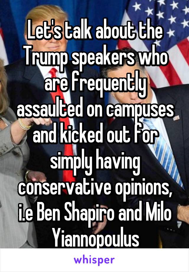 Let's talk about the Trump speakers who are frequently assaulted on campuses and kicked out for simply having conservative opinions, i.e Ben Shapiro and Milo Yiannopoulus