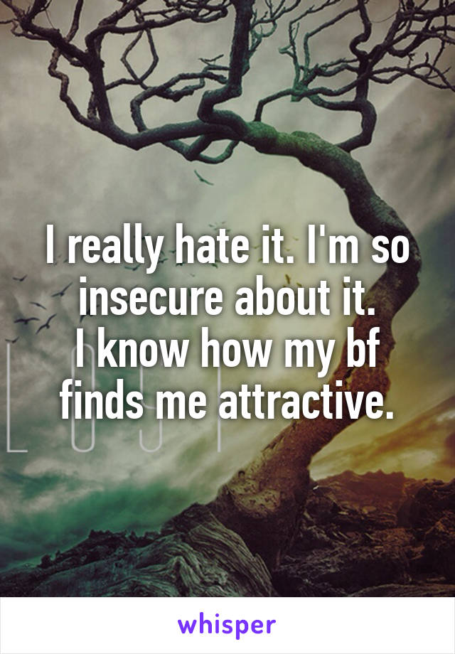 I really hate it. I'm so insecure about it.
I know how my bf finds me attractive.