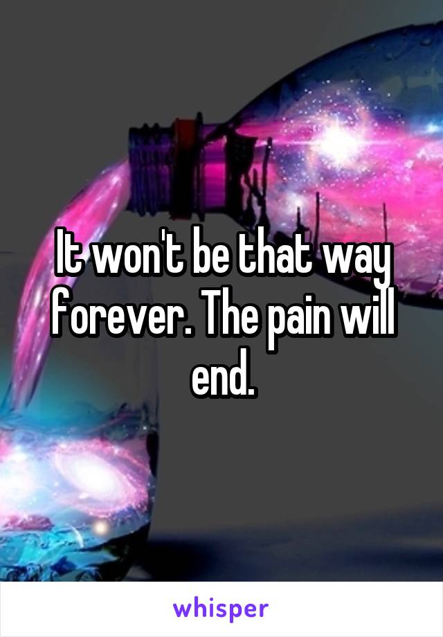 It won't be that way forever. The pain will end.