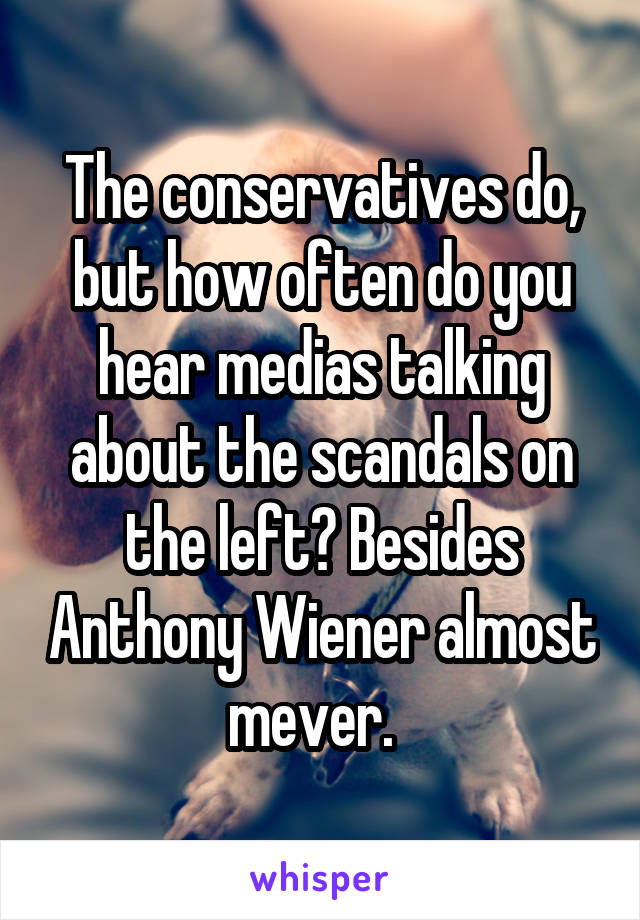 The conservatives do, but how often do you hear medias talking about the scandals on the left? Besides Anthony Wiener almost mever.  