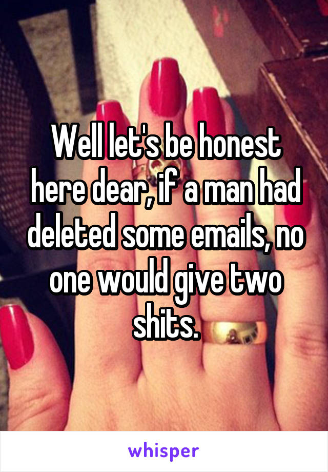 Well let's be honest here dear, if a man had deleted some emails, no one would give two shits.