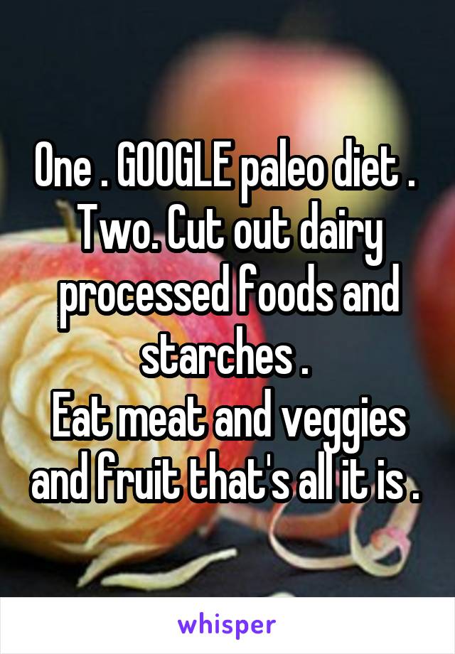 One . GOOGLE paleo diet . 
Two. Cut out dairy processed foods and starches . 
Eat meat and veggies and fruit that's all it is . 
