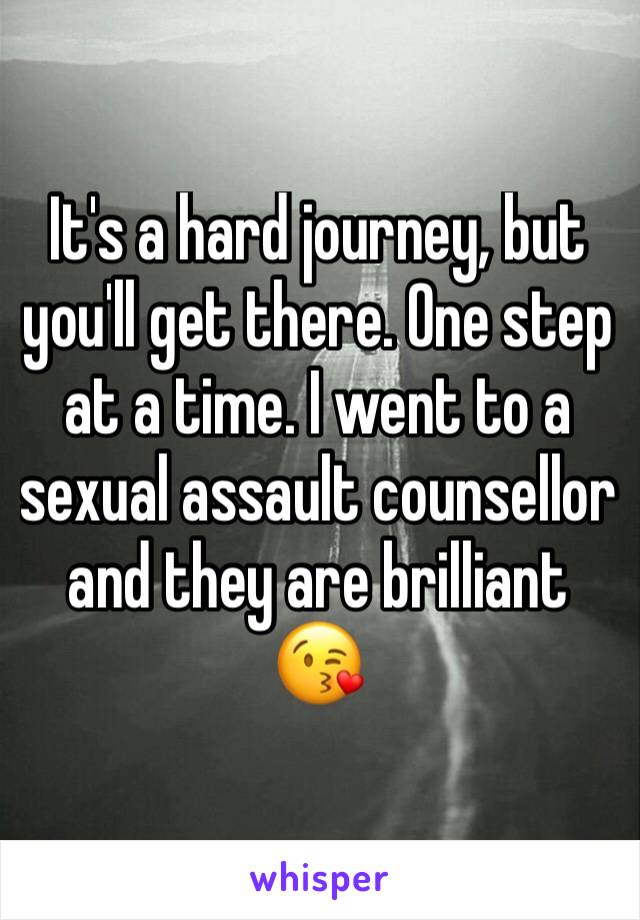 It's a hard journey, but you'll get there. One step at a time. I went to a sexual assault counsellor and they are brilliant 😘