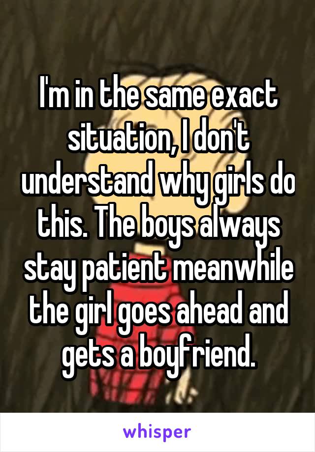 I'm in the same exact situation, I don't understand why girls do this. The boys always stay patient meanwhile the girl goes ahead and gets a boyfriend.
