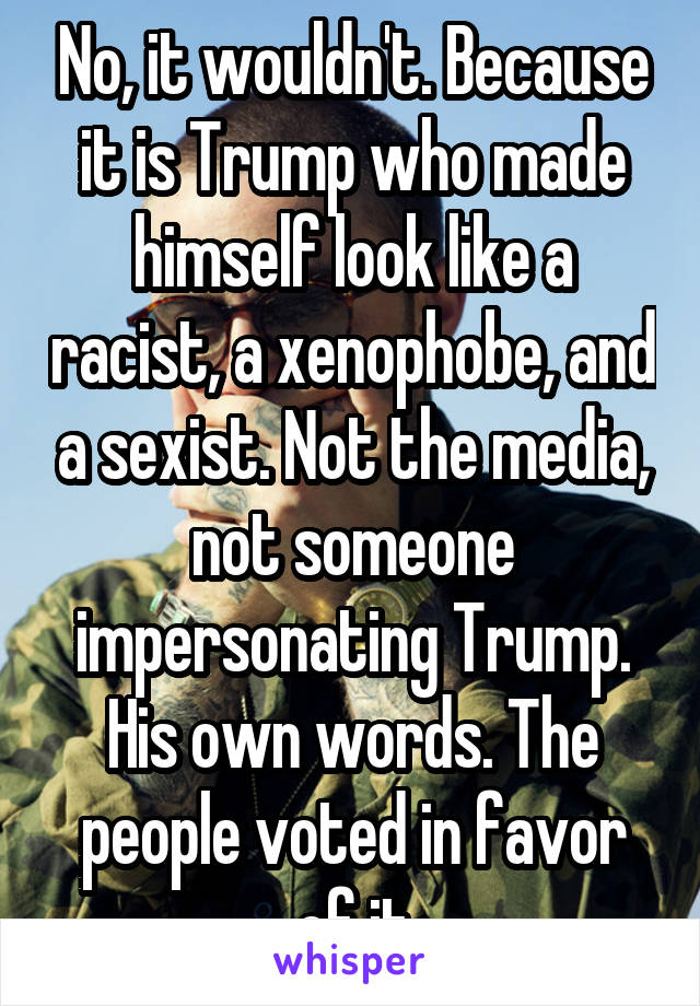 No, it wouldn't. Because it is Trump who made himself look like a racist, a xenophobe, and a sexist. Not the media, not someone impersonating Trump. His own words. The people voted in favor of it