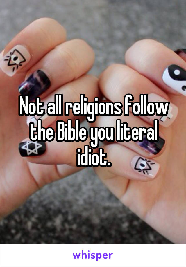 Not all religions follow the Bible you literal idiot.