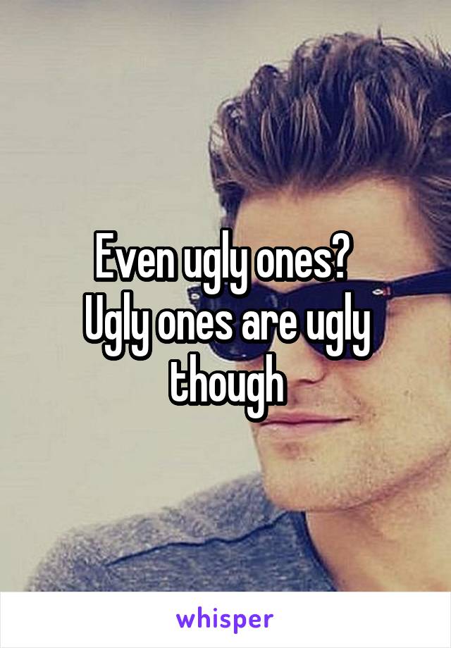 Even ugly ones? 
Ugly ones are ugly though