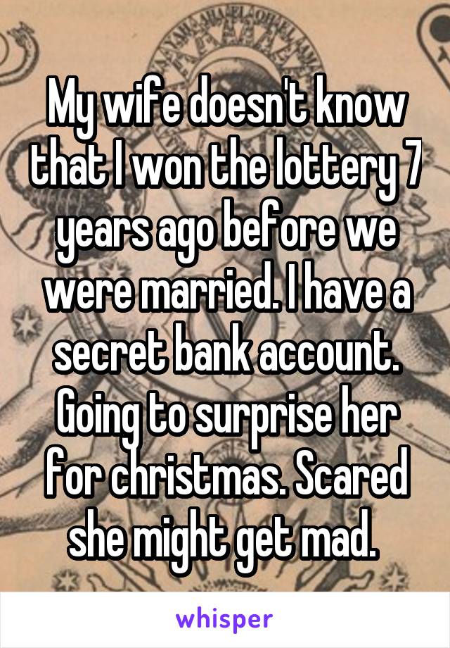 My wife doesn't know that I won the lottery 7 years ago before we were married. I have a secret bank account. Going to surprise her for christmas. Scared she might get mad. 