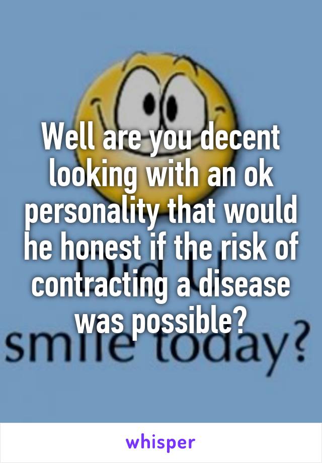 Well are you decent looking with an ok personality that would he honest if the risk of contracting a disease was possible?
