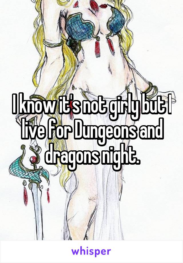 I know it's not girly but I live for Dungeons and dragons night.