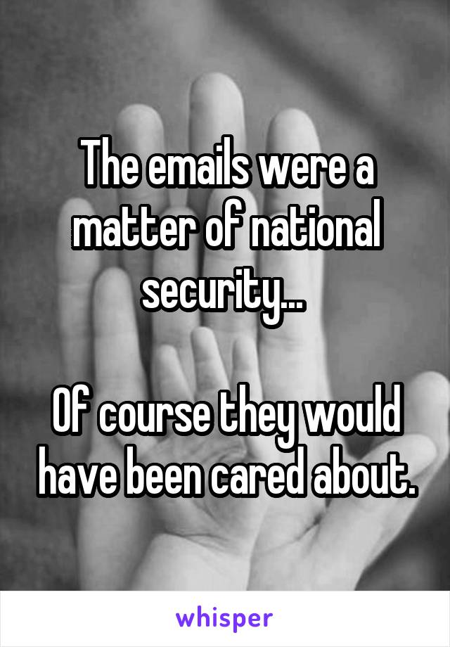 The emails were a matter of national security... 

Of course they would have been cared about.
