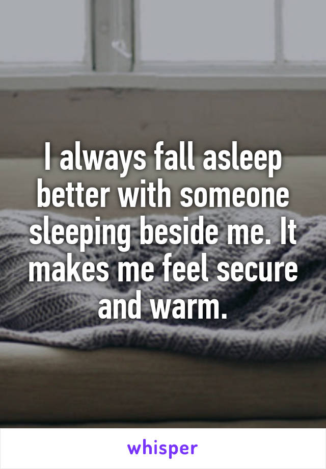 I always fall asleep better with someone sleeping beside me. It makes me feel secure and warm.