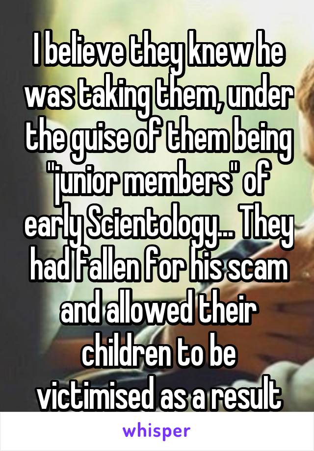 I believe they knew he was taking them, under the guise of them being "junior members" of early Scientology... They had fallen for his scam and allowed their children to be victimised as a result