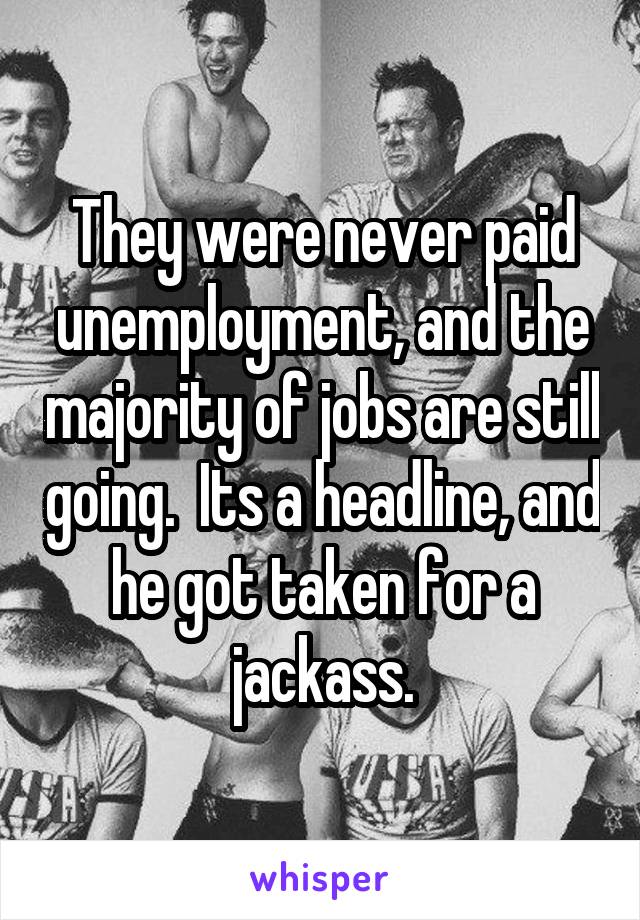 They were never paid unemployment, and the majority of jobs are still going.  Its a headline, and he got taken for a jackass.
