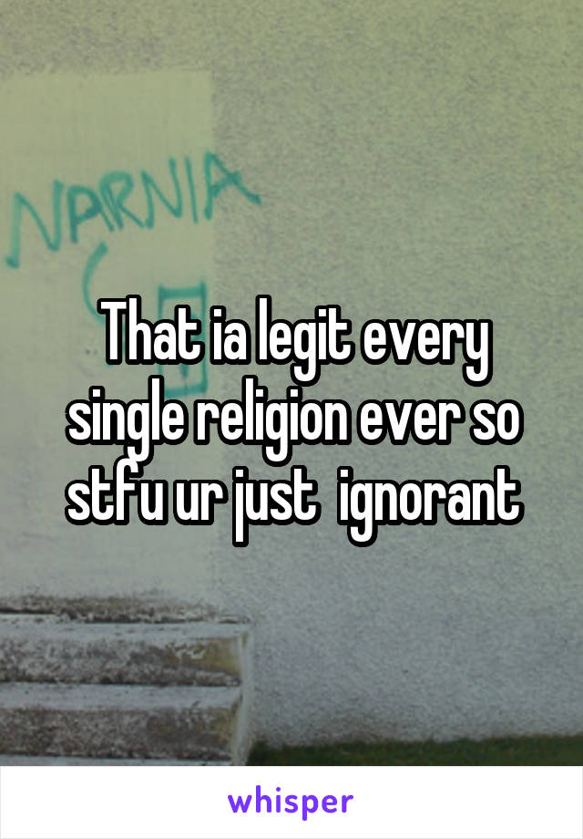 That ia legit every single religion ever so stfu ur just  ignorant