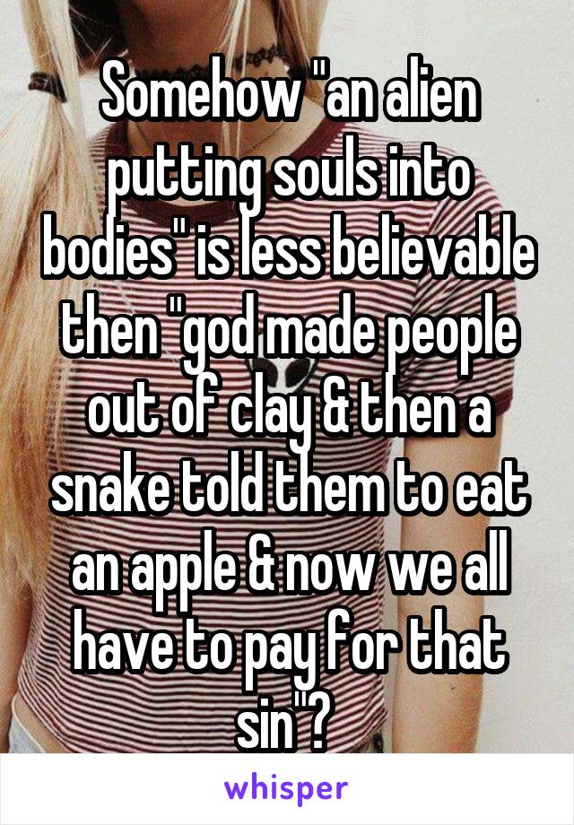 Somehow "an alien putting souls into bodies" is less believable then "god made people out of clay & then a snake told them to eat an apple & now we all have to pay for that sin"? 