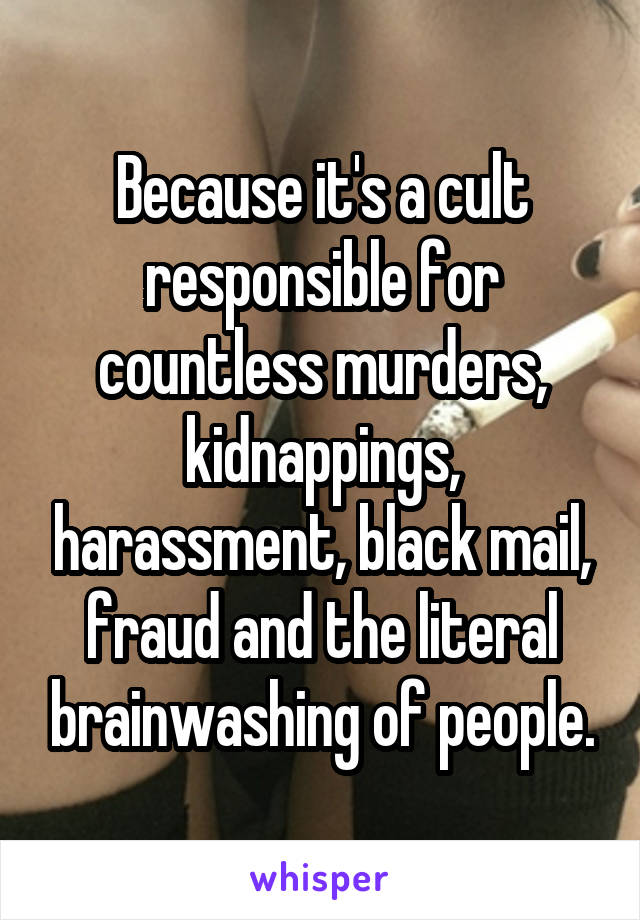 Because it's a cult responsible for countless murders, kidnappings, harassment, black mail, fraud and the literal brainwashing of people.