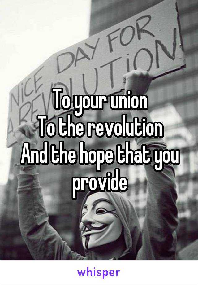 To your union
To the revolution
And the hope that you provide