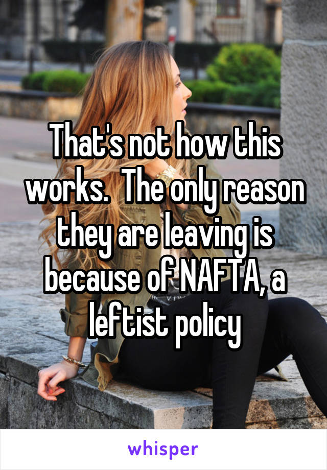 That's not how this works.  The only reason they are leaving is because of NAFTA, a leftist policy
